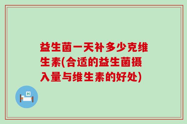 益生菌一天补多少克维生素(合适的益生菌摄入量与维生素的好处)