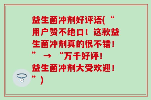 益生菌冲剂好评语(“用户赞不绝口！这款益生菌冲剂真的很不错！” → “万千好评！益生菌冲剂大受欢迎！”)