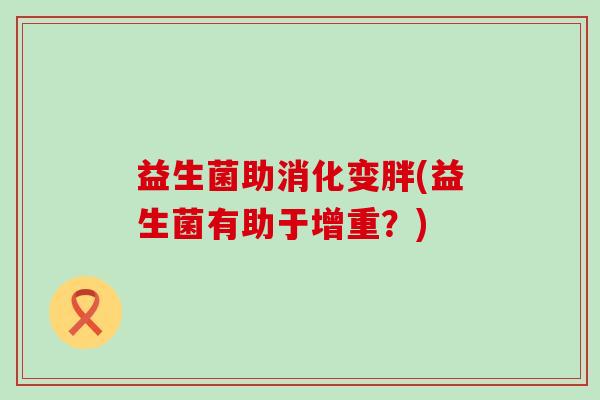 益生菌助消化变胖(益生菌有助于增重？)
