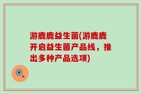 游鹿鹿益生菌(游鹿鹿开启益生菌产品线，推出多种产品选项)