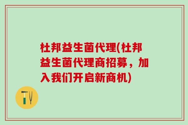 杜邦益生菌代理(杜邦益生菌代理商招募，加入我们开启新商机)