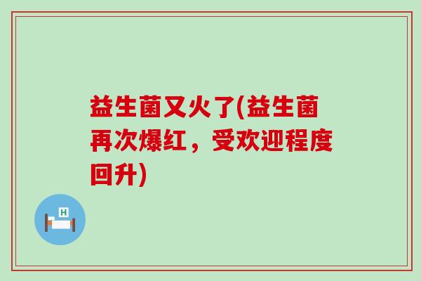 益生菌又火了(益生菌再次爆红，受欢迎程度回升)