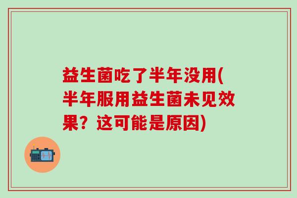益生菌吃了半年没用(半年服用益生菌未见效果？这可能是原因)