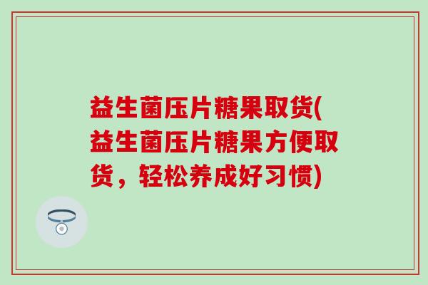 益生菌压片糖果取货(益生菌压片糖果方便取货，轻松养成好习惯)