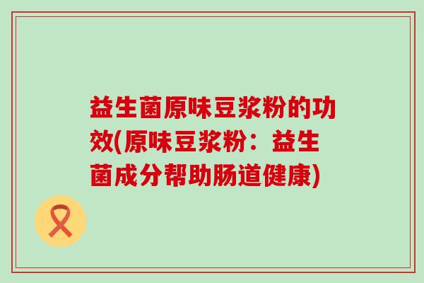 益生菌原味豆浆粉的功效(原味豆浆粉：益生菌成分帮助肠道健康)