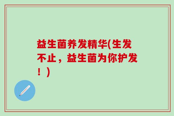 益生菌养发精华(生发不止，益生菌为你护发！)