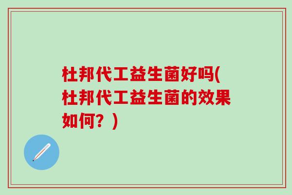 杜邦代工益生菌好吗(杜邦代工益生菌的效果如何？)