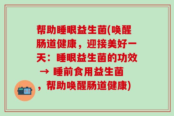 帮助睡眼益生菌(唤醒肠道健康，迎接美好一天：睡眼益生菌的功效 → 睡前食用益生菌，帮助唤醒肠道健康)