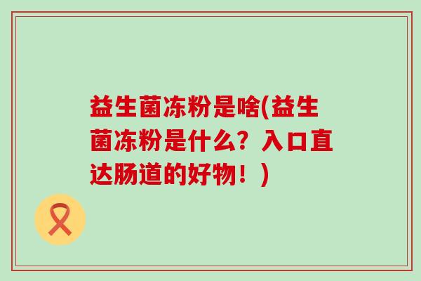 益生菌冻粉是啥(益生菌冻粉是什么？入口直达肠道的好物！)