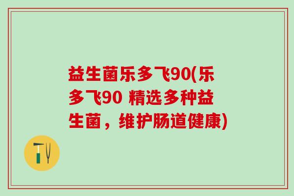 益生菌乐多飞90(乐多飞90 精选多种益生菌，维护肠道健康)