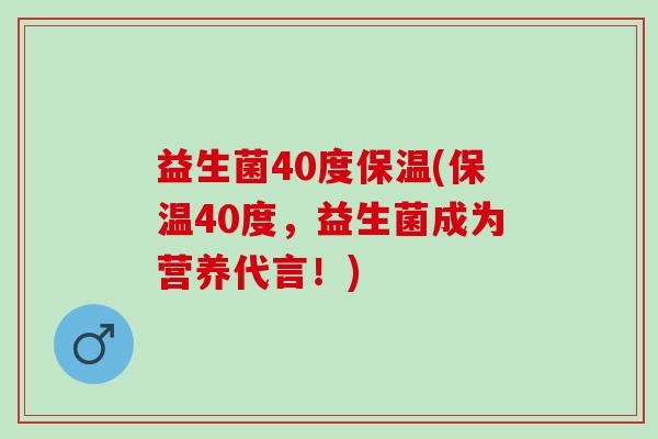 益生菌40度保温(保温40度，益生菌成为营养代言！)