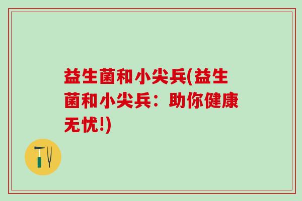 益生菌和小尖兵(益生菌和小尖兵：助你健康无忧!)