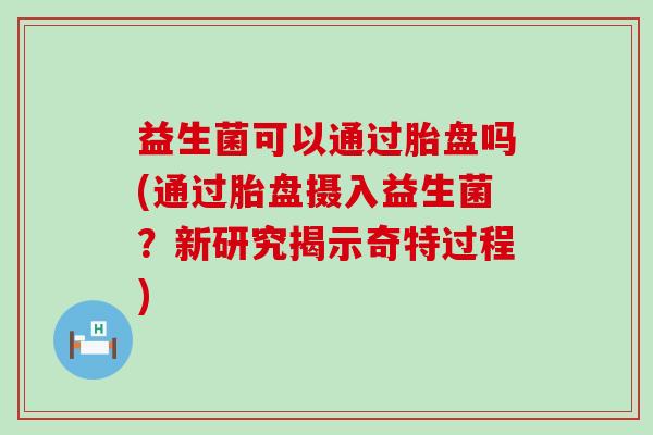 益生菌可以通过胎盘吗(通过胎盘摄入益生菌？新研究揭示奇特过程)
