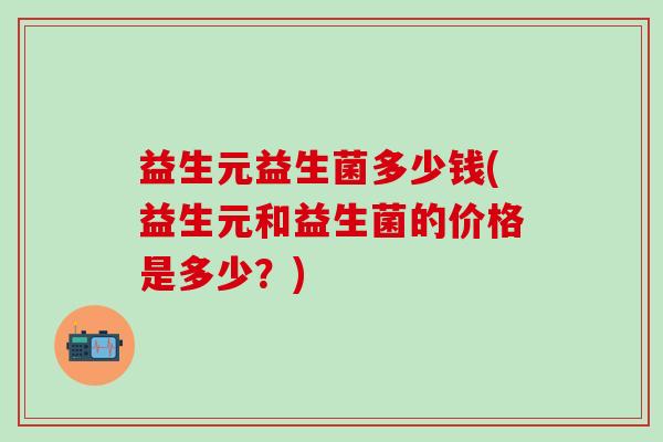 益生元益生菌多少钱(益生元和益生菌的价格是多少？)