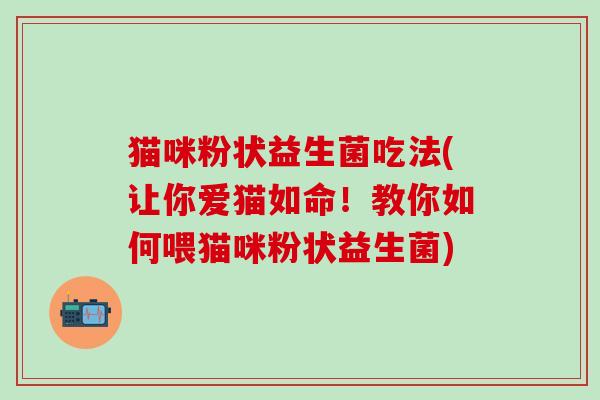 猫咪粉状益生菌吃法(让你爱猫如命！教你如何喂猫咪粉状益生菌)