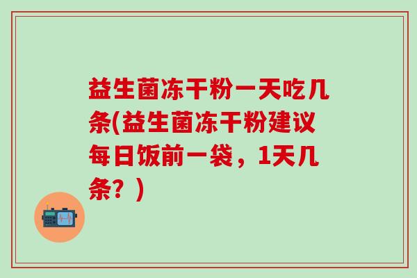 益生菌冻干粉一天吃几条(益生菌冻干粉建议每日饭前一袋，1天几条？)