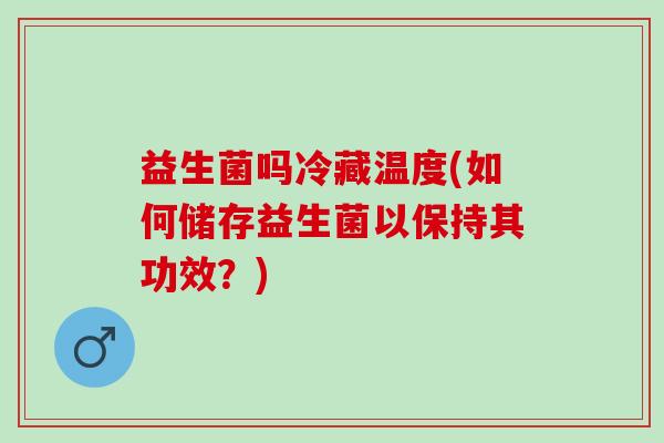 益生菌吗冷藏温度(如何储存益生菌以保持其功效?) 益生菌吗冷藏温度(如何储存益生菌以保持其功效?)