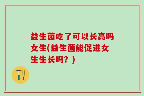 益生菌吃了可以长高吗女生(益生菌能促进女生生长吗？)
