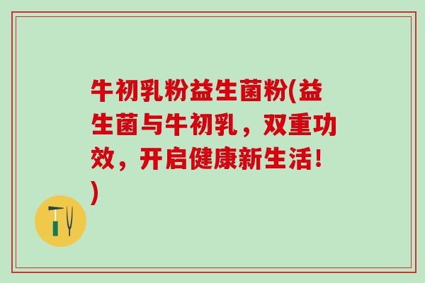 牛初乳粉益生菌粉(益生菌与牛初乳，双重功效，开启健康新生活！)