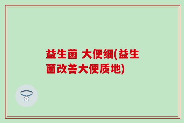 益生菌 大便细(益生菌改善大便质地)