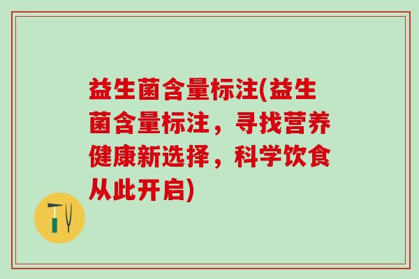 益生菌含量标注(益生菌含量标注，寻找营养健康新选择，科学饮食从此开启)