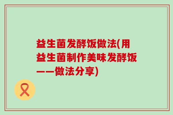 益生菌发酵饭做法(用益生菌制作美味发酵饭——做法分享)