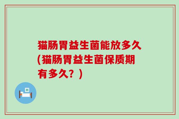 猫肠胃益生菌能放多久(猫肠胃益生菌保质期有多久？)