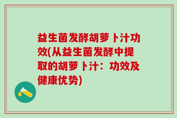 益生菌发酵胡萝卜汁功效(从益生菌发酵中提取的胡萝卜汁：功效及健康优势)