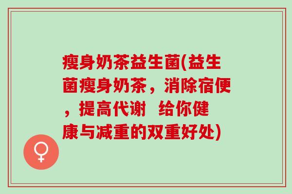瘦身奶茶益生菌(益生菌瘦身奶茶,消除宿便,提高代谢 给你健康与减重的双重好处) 瘦身奶茶益生菌(益生菌瘦身奶茶,消除宿便,提高代谢 给你健康与减重的双重好处)