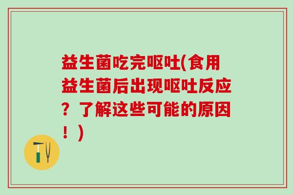 益生菌吃完(食用益生菌后出现反应？了解这些可能的原因！)