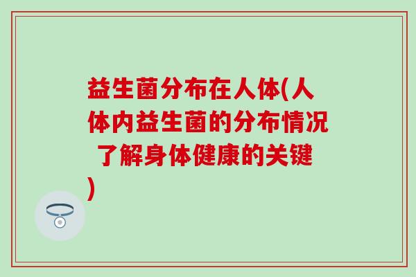 益生菌分布在人体(人体内益生菌的分布情况 了解身体健康的关键)