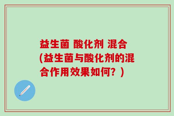 益生菌 酸化剂 混合(益生菌与酸化剂的混合作用效果如何？)
