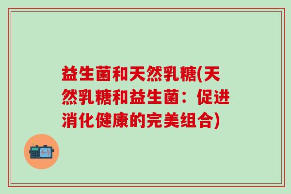 益生菌和天然乳糖(天然乳糖和益生菌：促进消化健康的完美组合)