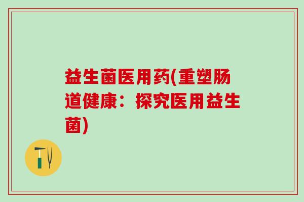 益生菌医用药(重塑肠道健康：探究医用益生菌)