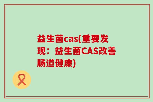 益生菌cas(重要发现：益生菌CAS改善肠道健康)