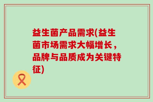 益生菌产品需求(益生菌市场需求大幅增长，品牌与品质成为关键特征)