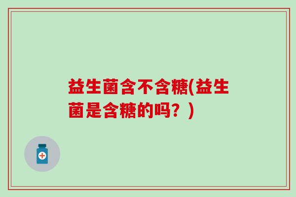 益生菌含不含糖(益生菌是含糖的吗？)
