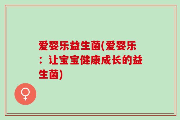 爱婴乐益生菌(爱婴乐：让宝宝健康成长的益生菌)