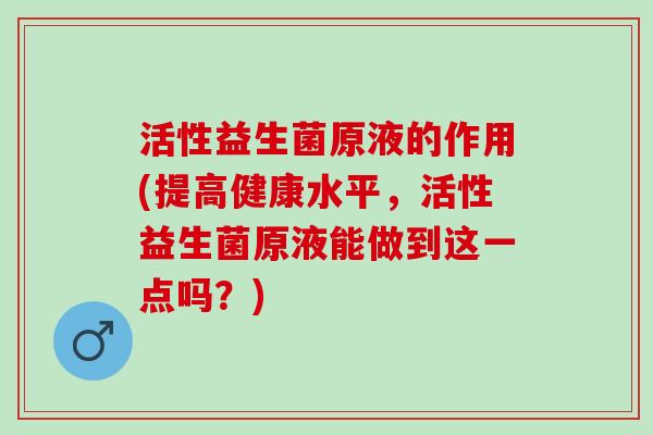 活性益生菌原液的作用(提高健康水平，活性益生菌原液能做到这一点吗？)
