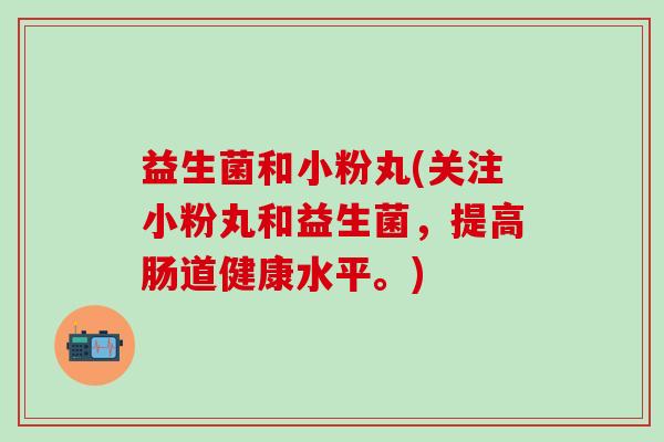 益生菌和小粉丸(关注小粉丸和益生菌，提高肠道健康水平。)