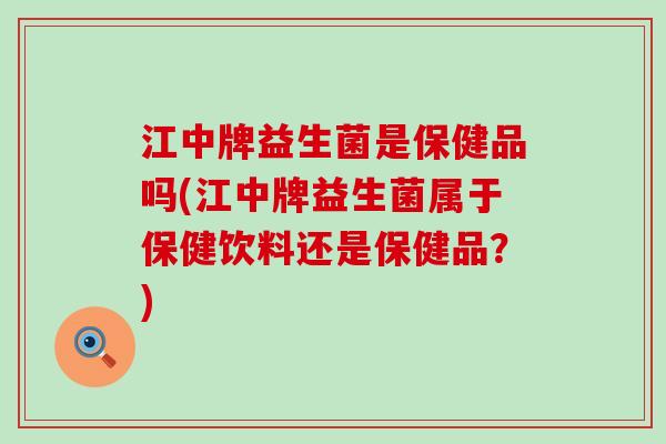 江中牌益生菌是保健品吗(江中牌益生菌属于保健饮料还是保健品？)