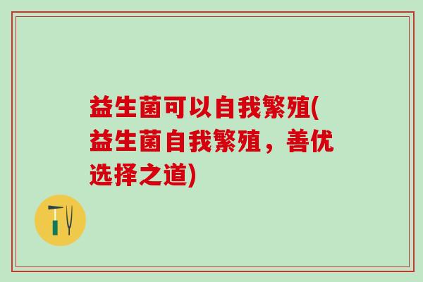 益生菌可以自我繁殖(益生菌自我繁殖，善优选择之道)