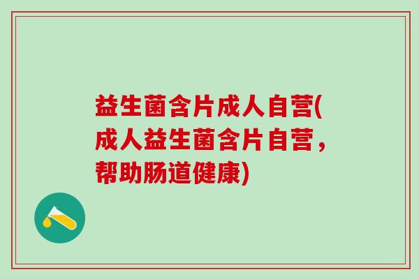 益生菌含片成人自营(成人益生菌含片自营，帮助肠道健康)