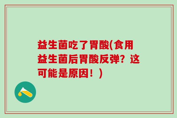 益生菌吃了胃酸(食用益生菌后胃酸反弹？这可能是原因！)