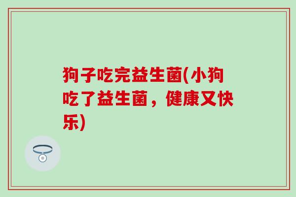 狗子吃完益生菌(小狗吃了益生菌，健康又快乐)