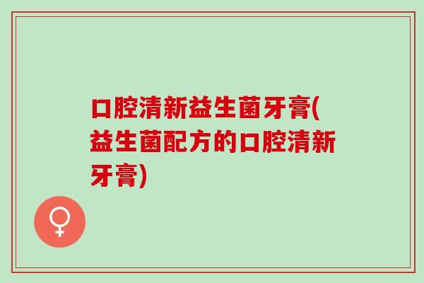 口腔清新益生菌牙膏(益生菌配方的口腔清新牙膏)