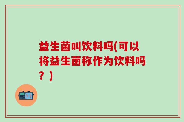 益生菌叫饮料吗(可以将益生菌称作为饮料吗？)