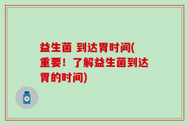 益生菌 到达胃时间(重要！了解益生菌到达胃的时间)