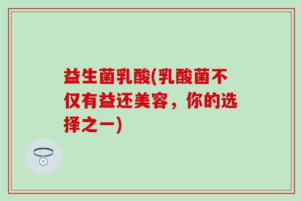 益生菌乳酸(乳酸菌不仅有益还美容，你的选择之一)