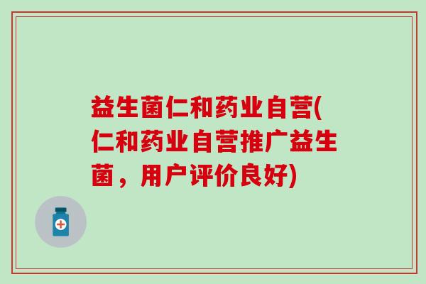 益生菌仁和药业自营(仁和药业自营推广益生菌，用户评价良好)